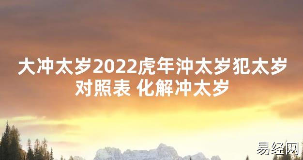 【太岁知识】大冲太岁2024虎年沖太岁犯太岁对照表 化解冲太岁,最新太岁